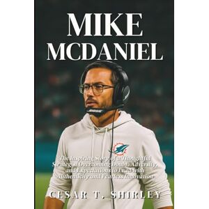 T. Shirley, Cesar Mike McDaniel: The Inspiring Story of a Thoughtful Strategist Overcoming Doubt, Adversity, and Expectations to Lead with Authenticity and Fearless Innovation T. Shirley, Cesar Mike McDaniel: The Inspiring Story of a Thoughtful Strategist Overcoming Doubt, Adversity, and Expectations to Lead with Authenticity and Fearless Innovation