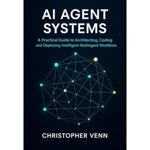 Venn, Christopher AI Agent Systems: A Practical Guide to Architecting, Coding, and Deploying Intelligent Multiagent Workflows Venn, Christopher AI Agent Systems: A Practical Guide to Architecting, Coding, and Deploying Intelligent Multiagent Workflows