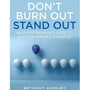 Ainsley, Bethany Don't Burn Out, Stand Out: An entrepreneur’s guide to success without sacrifice Ainsley, Bethany Don't Burn Out, Stand Out: An entrepreneur’s guide to success without sacrifice