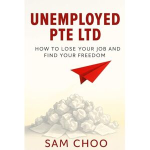 Choo, Sam Unemployed Pte Ltd: How to Lose Your Job and Find Your Freedom Choo, Sam Unemployed Pte Ltd: How to Lose Your Job and Find Your Freedom