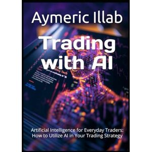 Illab, Aymeric Trading with AI: Artificial Intelligence for Everyday Traders: How to Utilize AI in Your Trading Strategy (Trading and Artificial Intelligence (AI)) Illab, Aymeric Trading with AI: Artificial Intelligence for Everyday Traders: How to Utilize AI in Your Trading Strategy (Trading and Artificial Intelligence (AI))