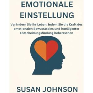 JOHNSON, SUSAN EMOTIONALE EINSTELLUNG: Verändern Sie Ihr Leben, indem Sie die Kraft des emotionalen Bewusstseins und intelligenter Entscheidungsfindung beherrschen JOHNSON, SUSAN EMOTIONALE EINSTELLUNG: Verändern Sie Ihr Leben, indem Sie die Kraft des emotionalen Bewusstseins und intelligenter Entscheidungsfindung beherrschen