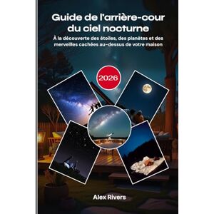 Rivers, Alex Guide de l'arrière-cour du ciel nocturne 2026: À la découverte des étoiles, des planètes et des merveilles cachées au-dessus de votre maison Rivers, Alex Guide de l'arrière-cour du ciel nocturne 2026: À la découverte des étoiles, des planètes et des merveilles cachées au-dessus de votre maison