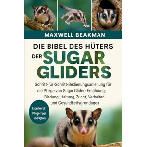 Beakman, Maxwell DIE BIBEL DES HÜTERS DER SUGAR GLIDERS: Schritt-für-Schritt-Bedienungsanleitung für die Pflege von Sugar Glider: Ernährung, Bindung, Haltung, Zucht, Verhalten und Gesundheitsgrundlagen Beakman, Maxwell DIE BIBEL DES HÜTERS DER SUGAR GLIDERS: Schritt-für-Schritt-Bedienungsanleitung für die Pflege von Sugar Glider: Ernährung, Bindung, Haltung, Zucht, Verhalten und Gesundheitsgrundlagen