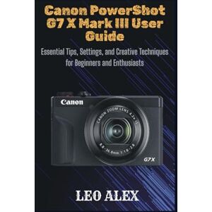 Alex, Leo Canon PowerShot G7 X Mark III User Guide: Essential Tips, Settings, and Creative Techniques for Beginners and Enthusiasts Alex, Leo Canon PowerShot G7 X Mark III User Guide: Essential Tips, Settings, and Creative Techniques for Beginners and Enthusiasts