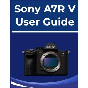 Carson, Dominic Sony A7R V User Guide: Your easy-to-follow Handbook to photography: For absolute beginners and those new to digital cameras. Carson, Dominic Sony A7R V User Guide: Your easy-to-follow Handbook to photography: For absolute beginners and those new to digital cameras.