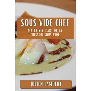 Lambert, Julien Sous Vide Chef: Maîtrisez l'Art de la Cuisson Sous Vide Lambert, Julien Sous Vide Chef: Maîtrisez l'Art de la Cuisson Sous Vide