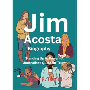 R. Torres, Karen Jim Acosta Biography: Standing Up to Power A Journalist's Quest for Truth R. Torres, Karen Jim Acosta Biography: Standing Up to Power A Journalist's Quest for Truth