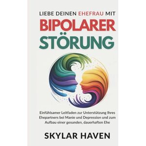 Haven, Skylar Liebe deinen Ehefrau mit bipolarer Störung: Einfühlsamer Leitfaden zur Unterstützung Ihres Ehepartners bei Manie und Depression und zum Aufbau einer gesunden, dauerhaften Ehe Haven, Skylar Liebe deinen Ehefrau mit bipolarer Störung: Einfühlsamer Leitfaden zur Unterstützung Ihres Ehepartners bei Manie und Depression und zum Aufbau einer gesunden, dauerhaften Ehe