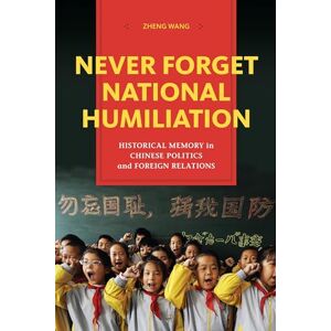 Wang, Zheng Never Forget National Humiliation: Historical Memory in Chinese Politics and Foreign Relations (Contemporary Asia in the World) Wang, Zheng Never Forget National Humiliation: Historical Memory in Chinese Politics and Foreign Relations (Contemporary Asia in the World)