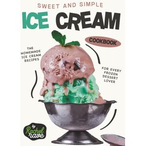 Rave, Rachel Sweet and Simple Ice Cream Cookbook: The Homemade Ice Cream Recipes for Every Frozen Dessert Lover Rave, Rachel Sweet and Simple Ice Cream Cookbook: The Homemade Ice Cream Recipes for Every Frozen Dessert Lover