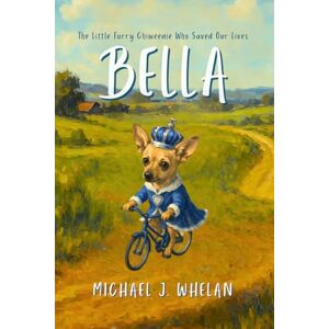Whelan, Michael Bella: The Little Furry Chiweenie Who Saved Our Lives: An Inspirational Story About Love, Resilience, and Healing Whelan, Michael Bella: The Little Furry Chiweenie Who Saved Our Lives: An Inspirational Story About Love, Resilience, and Healing