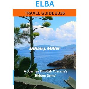 Miller, Jillian J. ELBA TRAVEL GUIDE 2025: A Journey Through Tuscany's Hidden Gems Miller, Jillian J. ELBA TRAVEL GUIDE 2025: A Journey Through Tuscany's Hidden Gems