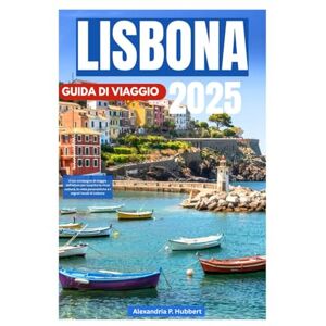 P. Hubbert, Alexandria LISBONA GUIDA DI VIAGGIO 2025: Il tuo compagno di viaggio definitivo per scoprire la ricca cultura, le viste panoramiche e i segreti locali di Lisbona P. Hubbert, Alexandria LISBONA GUIDA DI VIAGGIO 2025: Il tuo compagno di viaggio definitivo per scoprire la ricca cultura, le viste panoramiche e i segreti locali di Lisbona