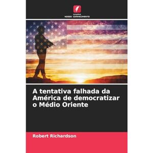 Richardson, Robert A tentativa falhada da América de democratizar o Médio Oriente Richardson, Robert A tentativa falhada da América de democratizar o Médio Oriente