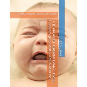 Bays, Dr. Faith C. THE PROPHET JEREMIAH PART THREE: Chapters 36-52 AND LAMENTATIONS: The Major Prophet Series for the Youths (The Major Prophets Series for the Youths) Bays, Dr. Faith C. THE PROPHET JEREMIAH PART THREE: Chapters 36-52 AND LAMENTATIONS: The Major Prophet Series for the Youths (The Major Prophets Series for the Youths)