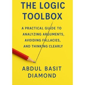 Diamond, Abdul Basit THE LOGIC TOOLBOX: A Practical Guide to Analyzing Arguments, Avoiding Fallacies, and Thinking Clearly Diamond, Abdul Basit THE LOGIC TOOLBOX: A Practical Guide to Analyzing Arguments, Avoiding Fallacies, and Thinking Clearly