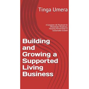 Umera, Tinga Building and Growing a Supported Living Business: A Complete UK Playbook for Ofsted/CQC Readiness, Housing Partnerships & Sustainable Growth Umera, Tinga Building and Growing a Supported Living Business: A Complete UK Playbook for Ofsted/CQC Readiness, Housing Partnerships & Sustainable Growth