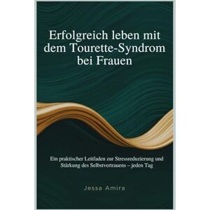 Amira, Jessa Erfolgreich leben mit dem Tourette-Syndrom bei Frauen: Ein praktischer Leitfaden zur Stressreduzierung und Stärkung des Selbstvertrauens – jeden Tag Amira, Jessa Erfolgreich leben mit dem Tourette-Syndrom bei Frauen: Ein praktischer Leitfaden zur Stressreduzierung und Stärkung des Selbstvertrauens – jeden Tag