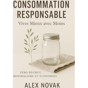 Novak, Alex Consommation Responsable : Vivre Mieux avec Moins Zéro Déchet, Minimalisme et Économies: Économisez 500€/mois Minimalisme Heureux 100 Astuces Concrètes Sans Culpabilité Novak, Alex Consommation Responsable : Vivre Mieux avec Moins Zéro Déchet, Minimalisme et Économies: Économisez 500€/mois Minimalisme Heureux 100 Astuces Concrètes Sans Culpabilité