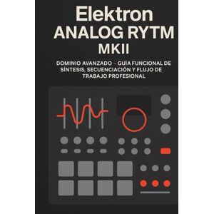 Andrade Cañameras, Andres Elektron Analog Rytm MKII: Dominio Avanzado – Guía Funcional de Síntesis, Secuenciación y Flujo de Trabajo Profesional Andrade Cañameras, Andres Elektron Analog Rytm MKII: Dominio Avanzado – Guía Funcional de Síntesis, Secuenciación y Flujo de Trabajo Profesional
