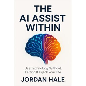 Hale, Jordan The AI Assist Within: Use Technology Without Letting It Hijack Your Life Hale, Jordan The AI Assist Within: Use Technology Without Letting It Hijack Your Life