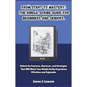 J. Lawson, Jaxon From Start to Mastery: The Kindle Scribe Guide for Beginners and Seniors.: Unlock the Features, Shortcuts, and Strategies That Will Make Your Kindle Scribe Experience Effortless and Enjoyable. J. Lawson, Jaxon From Start to Mastery: The Kindle Scribe Guide for Beginners and Seniors.: Unlock the Features, Shortcuts, and Strategies That Will Make Your Kindle Scribe Experience Effortless and Enjoyable.