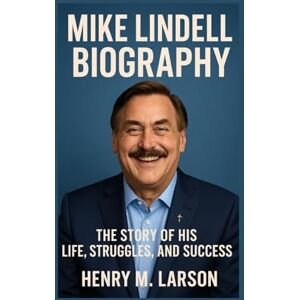 M. LARSON, HENRY MIKE LINDELL BIOGRAPHY: THE STORY OF HIS LIFE,STRUGGLES, AND SUCCESS M. LARSON, HENRY MIKE LINDELL BIOGRAPHY: THE STORY OF HIS LIFE,STRUGGLES, AND SUCCESS
