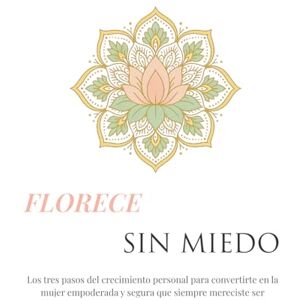 Flores, Hernan de Jesus FLORECE SIN MIEDO: Los 3 pasos del crecimiento personal para convertirte en la mujer empoderada y segura que siempre mereciste ser Flores, Hernan de Jesus FLORECE SIN MIEDO: Los 3 pasos del crecimiento personal para convertirte en la mujer empoderada y segura que siempre mereciste ser