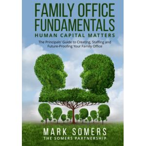 Somers, Mark Family Office Fundamentals Human Capital Matters: The Principals' Guide to Creating, Staffing and Future-Proofing Your Family Office Somers, Mark Family Office Fundamentals Human Capital Matters: The Principals' Guide to Creating, Staffing and Future-Proofing Your Family Office