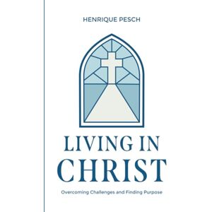 Pesch, Henrique Living in Christ: Overcoming Challenges and Finding Purpose Pesch, Henrique Living in Christ: Overcoming Challenges and Finding Purpose