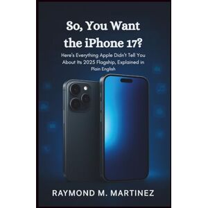 M.Martinez, Raymond So, You Want the iPhone 17?: Here’s Everything Apple Didn’t Tell You About Its 2025 Flagship, Explained in Plain English (User Guides) M.Martinez, Raymond So, You Want the iPhone 17?: Here’s Everything Apple Didn’t Tell You About Its 2025 Flagship, Explained in Plain English (User Guides)