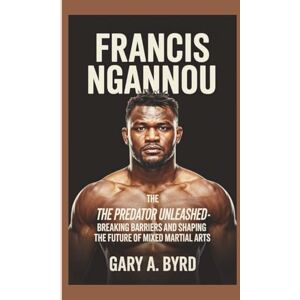 A. Byrd, Gary FRANCIS NGANNOU: The Predator Unleashed -Breaking Barriers and Shaping the Future of Mixed Martial Arts A. Byrd, Gary FRANCIS NGANNOU: The Predator Unleashed -Breaking Barriers and Shaping the Future of Mixed Martial Arts