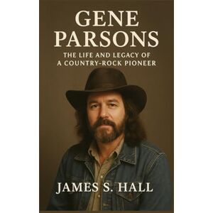 S. HALL, JAMES GENE PARSONS BIOGRAPHY: The Life And Legacy Of A Country-rock Pioneer S. HALL, JAMES GENE PARSONS BIOGRAPHY: The Life And Legacy Of A Country-rock Pioneer