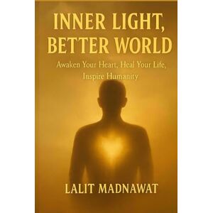 Madnawat, Lalit INNER LIGHT, BETTER WORLD: Awaken Your Heart, Heal Your Life, Inspire Humanity. Madnawat, Lalit INNER LIGHT, BETTER WORLD: Awaken Your Heart, Heal Your Life, Inspire Humanity.