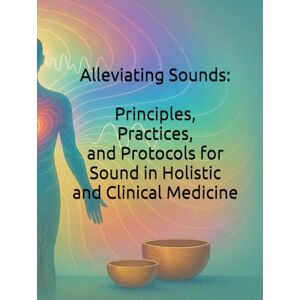 Wilcox, A Alleviating Sounds: Principles, Practices, and Protocols for Sound in Holistic and Clinical Medicine Wilcox, A Alleviating Sounds: Principles, Practices, and Protocols for Sound in Holistic and Clinical Medicine