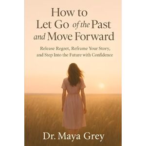 Grey, Maya How to Let Go of the Past and Move Forward: Release Regret, Reframe Your Story, and Step Into the Future with Confidence (Emotional Health Series) Grey, Maya How to Let Go of the Past and Move Forward: Release Regret, Reframe Your Story, and Step Into the Future with Confidence (Emotional Health Series)