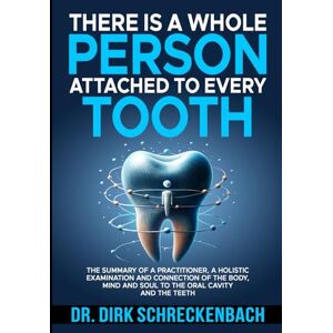Schreckenbach, Dirk There is a whole person attached to every tooth: The summary of a practitioner, a holistic examination and connection of the body, mind and soul to the oral cavity and the teeth Schreckenbach, Dirk There is a whole person attached to every tooth: The summary of a practitioner, a holistic examination and connection of the body, mind and soul to the oral cavity and the teeth