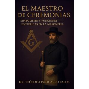 PALOS SALAS, DR. TEÓSOFO POLICARPIO EL MAESTRO DE CEREMONIAS: SIMBOLISMO Y FUNCIONES ESOTÉRICAS EN LA MASONERÍA. PALOS SALAS, DR. TEÓSOFO POLICARPIO EL MAESTRO DE CEREMONIAS: SIMBOLISMO Y FUNCIONES ESOTÉRICAS EN LA MASONERÍA.