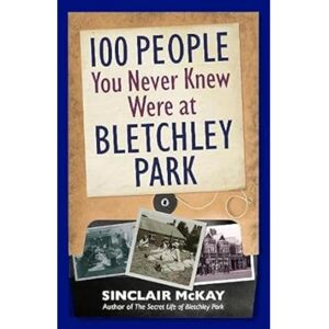 Sinclair McKay 100 People You Never Knew Were at Bletchley Park Sinclair McKay 100 People You Never Knew Were at Bletchley Park