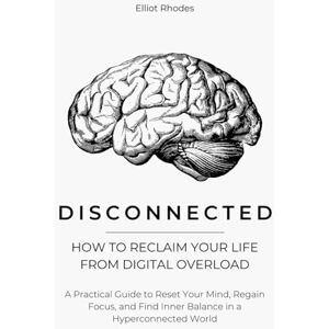 Rhodes, Elliot Disconnected: How to Reclaim Your Life from Digital Overload: A Practical Guide to Reset Your Mind, Regain Focus, and Find Inner Balance in a Hyperconnected World Rhodes, Elliot Disconnected: How to Reclaim Your Life from Digital Overload: A Practical Guide to Reset Your Mind, Regain Focus, and Find Inner Balance in a Hyperconnected World