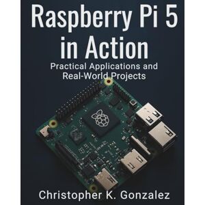 Gonzalez, Christopher K. Raspberry Pi 5 in Action: Practical Applications and Real-World Projects (Programming book) Gonzalez, Christopher K. Raspberry Pi 5 in Action: Practical Applications and Real-World Projects (Programming book)