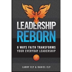 Ely, Larry Leadership Reborn: 8 Ways Faith Transforms Your Everyday Leadership Ely, Larry Leadership Reborn: 8 Ways Faith Transforms Your Everyday Leadership