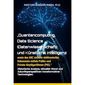 ALMAZAN RIVERA, Ph.D KRISTYAN „Quantencomputing, Data Science (Datenwissenschaft) und Künstliche Intelligenz sowie das ABC sicherer elektronischer Dokumente mittels Public-und ... und Zukunftsperspektiven transformativer ALMAZAN RIVERA, Ph.D KRISTYAN „Quantencomputing, Data Science (Datenwissenschaft) und Künstliche Intelligenz sowie das ABC sicherer elektronischer Dokumente mittels Public-und ... und Zukunftsperspektiven transformativer