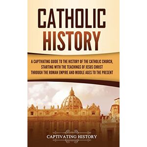 History, Captivating Catholic History: A Captivating Guide to the History of the Catholic Church, Starting with the Teachings of Jesus Christ Through the Roman Empire and Middle Ages to the Present History, Captivating Catholic History: A Captivating Guide to the History of the Catholic Church, Starting with the Teachings of Jesus Christ Through the Roman Empire and Middle Ages to the Present