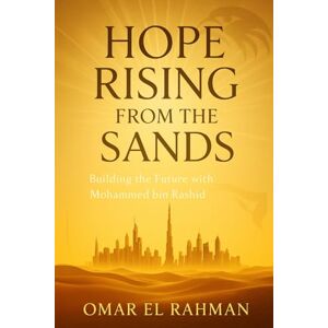 El Rahman, Omar Hope Rising from the Sands: Building the Future with Mohammed bin Rashid El Rahman, Omar Hope Rising from the Sands: Building the Future with Mohammed bin Rashid