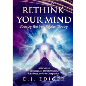 Ediger, D.J. Rethink Your Mind: Breaking Free from Negative Thinking: Empowering Strategies for Eliminating Negative Thinking, Transformation, Resilience, and Self-Compassion Ediger, D.J. Rethink Your Mind: Breaking Free from Negative Thinking: Empowering Strategies for Eliminating Negative Thinking, Transformation, Resilience, and Self-Compassion