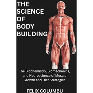 COLUMBU, FELIX THE SCIENCE OF BODYBUILDING: The Biochemistry, Biomechanics, and Neuroscience of Muscle Growth and Diet Strategies COLUMBU, FELIX THE SCIENCE OF BODYBUILDING: The Biochemistry, Biomechanics, and Neuroscience of Muscle Growth and Diet Strategies