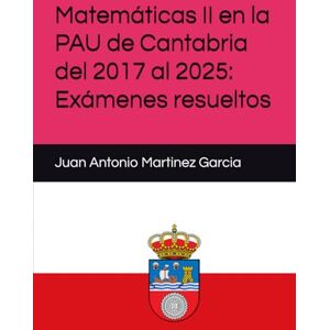 Martinez Garcia, Juan Antonio Matemáticas II en la PAU de Cantabria del 2017 al 2025: Exámenes resueltos Martinez Garcia, Juan Antonio Matemáticas II en la PAU de Cantabria del 2017 al 2025: Exámenes resueltos