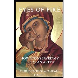 Simoneau Hales, Christine Eyes of Fire: How Icons Saved My Life As An Artist Simoneau Hales, Christine Eyes of Fire: How Icons Saved My Life As An Artist